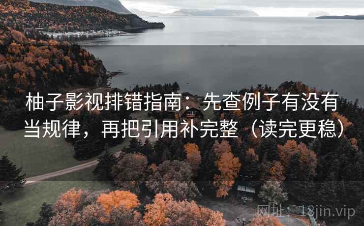 柚子影视排错指南：先查例子有没有当规律，再把引用补完整（读完更稳）