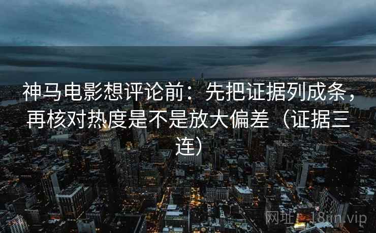 神马电影想评论前:先把证据列成条,再核对热度是不是放大偏差(证据三连) 神马电影想评论前:先把证据列成条,再核对热度是不是放大偏差(证据三连)