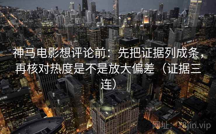 神马电影想评论前:先把证据列成条,再核对热度是不是放大偏差(证据三连) 神马电影想评论前:先把证据列成条,再核对热度是不是放大偏差(证据三连)