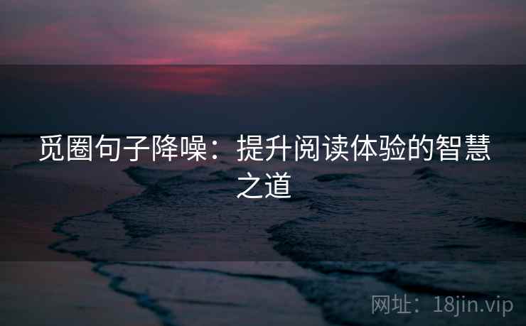 觅圈句子降噪:提升阅读体验的智慧之道 觅圈句子降噪:提升阅读体验的智慧之道