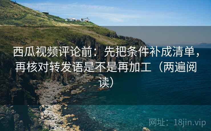西瓜视频评论前:先把条件补成清单,再核对转发语是不是再加工(两遍阅读) 西瓜视频评论前:先把条件补成清单,再核对转发语是不是再加工(两遍阅读)