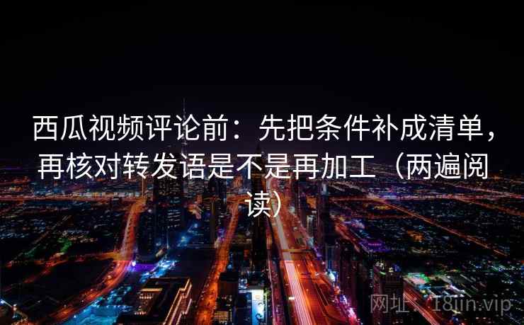 西瓜视频评论前:先把条件补成清单,再核对转发语是不是再加工(两遍阅读) 西瓜视频评论前:先把条件补成清单,再核对转发语是不是再加工(两遍阅读)