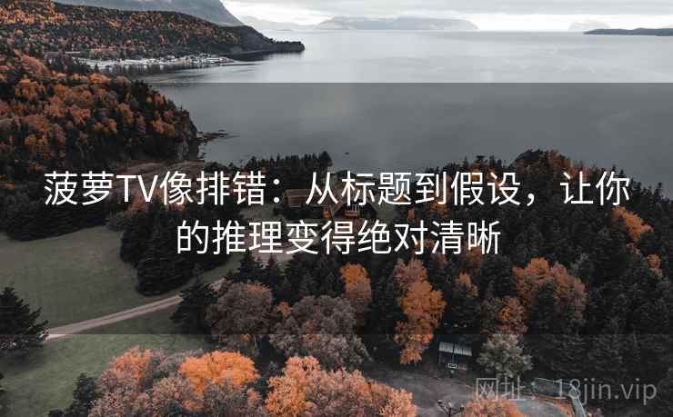 菠萝TV像排错:从标题到假设,让你的推理变得绝对清晰 菠萝TV像排错:从标题到假设,让你的推理变得绝对清晰