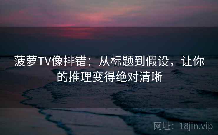 菠萝TV像排错:从标题到假设,让你的推理变得绝对清晰 菠萝TV像排错:从标题到假设,让你的推理变得绝对清晰