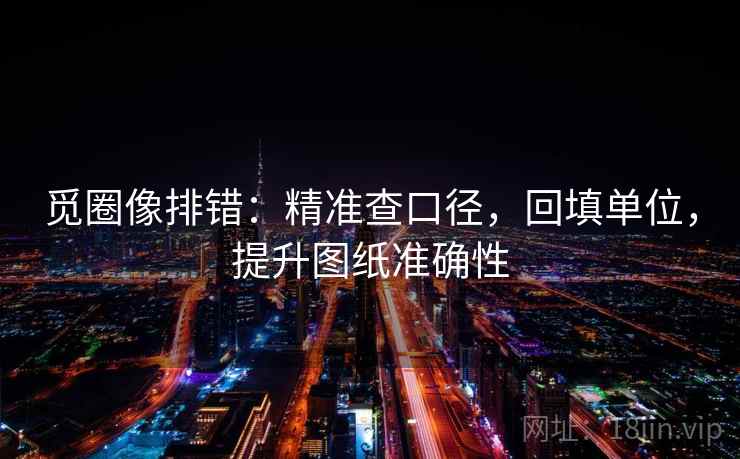 觅圈像排错:精准查口径,回填单位,提升图纸准确性 觅圈像排错:精准查口径,回填单位,提升图纸准确性