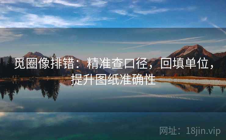 觅圈像排错:精准查口径,回填单位,提升图纸准确性 觅圈像排错:精准查口径,回填单位,提升图纸准确性
