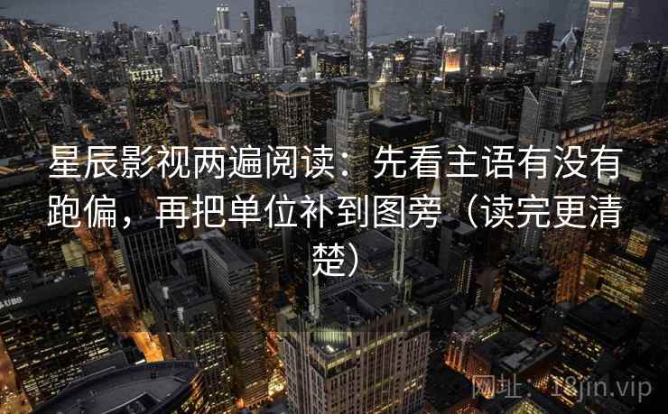 星辰影视两遍阅读:先看主语有没有跑偏,再把单位补到图旁(读完更清楚) 星辰影视两遍阅读:先看主语有没有跑偏,再把单位补到图旁(读完更清楚)