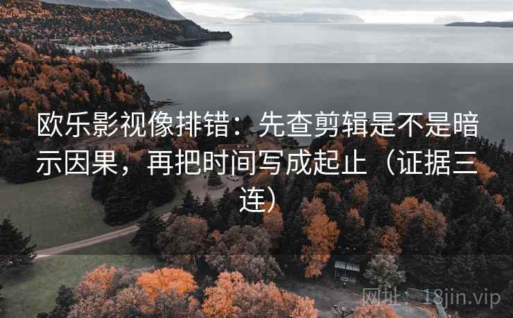 欧乐影视像排错:先查剪辑是不是暗示因果,再把时间写成起止(证据三连) 欧乐影视像排错:先查剪辑是不是暗示因果,再把时间写成起止(证据三连)