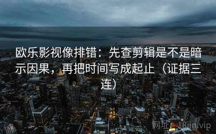 欧乐影视像排错:先查剪辑是不是暗示因果,再把时间写成起止(证据三连) 欧乐影视像排错:先查剪辑是不是暗示因果,再把时间写成起止(证据三连)