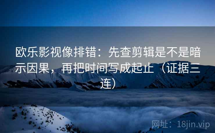 欧乐影视像排错:先查剪辑是不是暗示因果,再把时间写成起止(证据三连) 欧乐影视像排错:先查剪辑是不是暗示因果,再把时间写成起止(证据三连)
