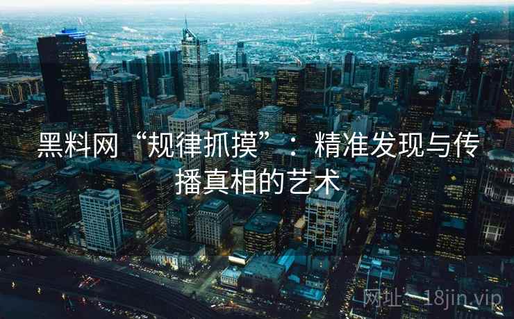 黑料网“规律抓摸”:精准发现与传播真相的艺术 黑料网“规律抓摸”:精准发现与传播真相的艺术