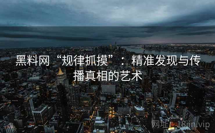 黑料网“规律抓摸”:精准发现与传播真相的艺术 黑料网“规律抓摸”:精准发现与传播真相的艺术