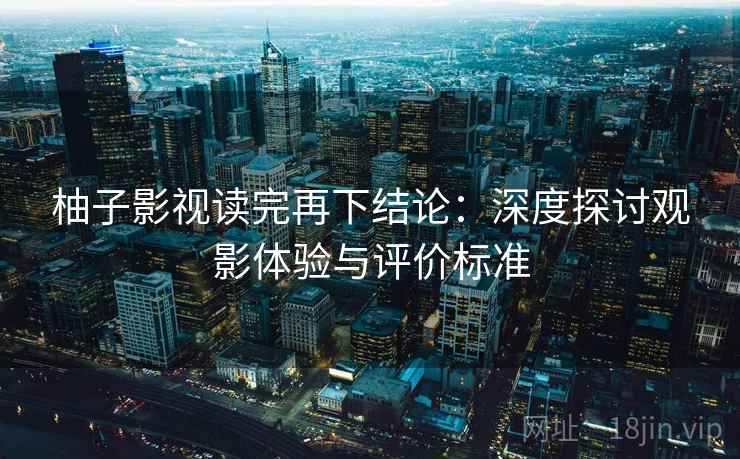 柚子影视读完再下结论:深度探讨观影体验与评价标准 柚子影视读完再下结论:深度探讨观影体验与评价标准