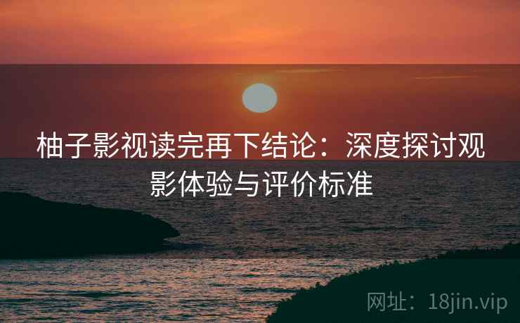 柚子影视读完再下结论:深度探讨观影体验与评价标准 柚子影视读完再下结论:深度探讨观影体验与评价标准