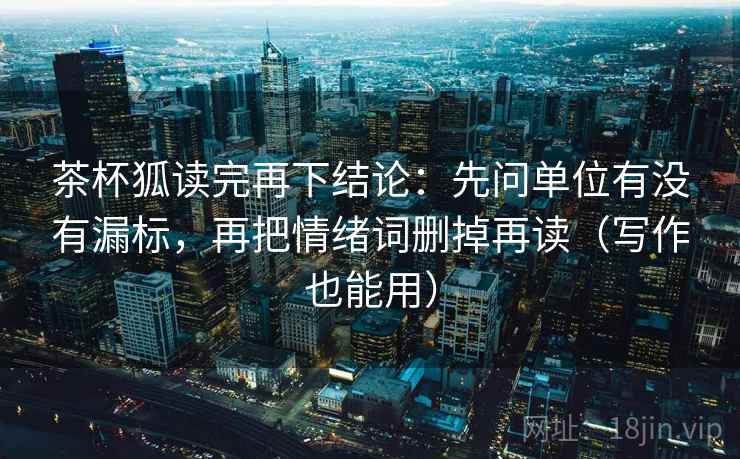 茶杯狐读完再下结论:先问单位有没有漏标,再把情绪词删掉再读(写作也能用) 茶杯狐读完再下结论:先问单位有没有漏标,再把情绪词删掉再读(写作也能用)