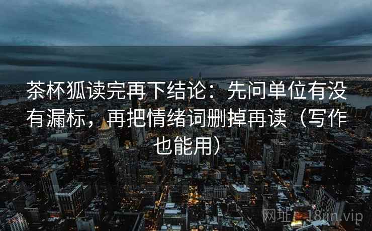 茶杯狐读完再下结论:先问单位有没有漏标,再把情绪词删掉再读(写作也能用) 茶杯狐读完再下结论:先问单位有没有漏标,再把情绪词删掉再读(写作也能用)