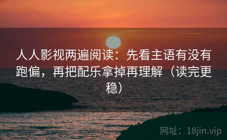 人人影视两遍阅读:先看主语有没有跑偏,再把配乐拿掉再理解(读完更稳) 人人影视两遍阅读:先看主语有没有跑偏,再把配乐拿掉再理解(读完更稳)