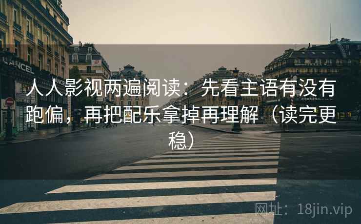 人人影视两遍阅读:先看主语有没有跑偏,再把配乐拿掉再理解(读完更稳) 人人影视两遍阅读:先看主语有没有跑偏,再把配乐拿掉再理解(读完更稳)
