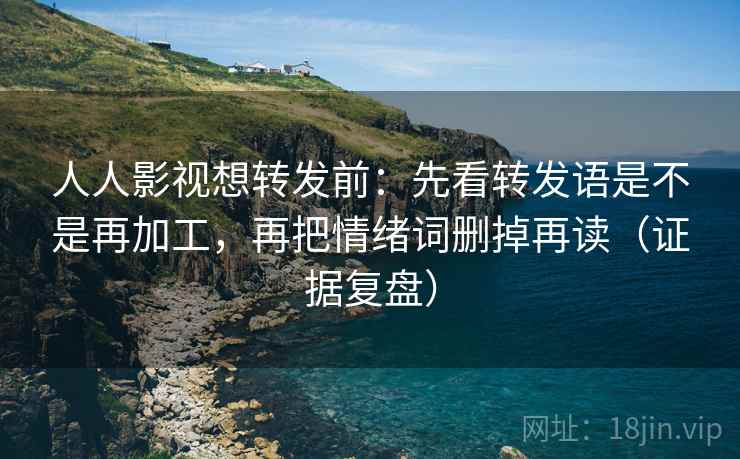 人人影视想转发前:先看转发语是不是再加工,再把情绪词删掉再读(证据复盘) 人人影视想转发前:先看转发语是不是再加工,再把情绪词删掉再读(证据复盘)