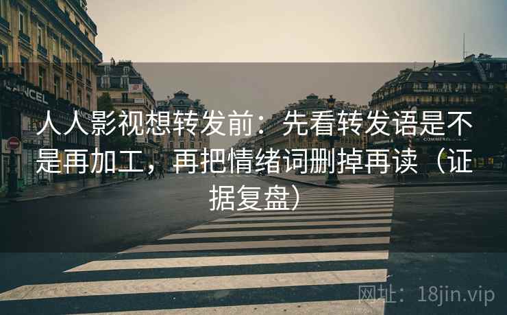 人人影视想转发前:先看转发语是不是再加工,再把情绪词删掉再读(证据复盘) 人人影视想转发前:先看转发语是不是再加工,再把情绪词删掉再读(证据复盘)