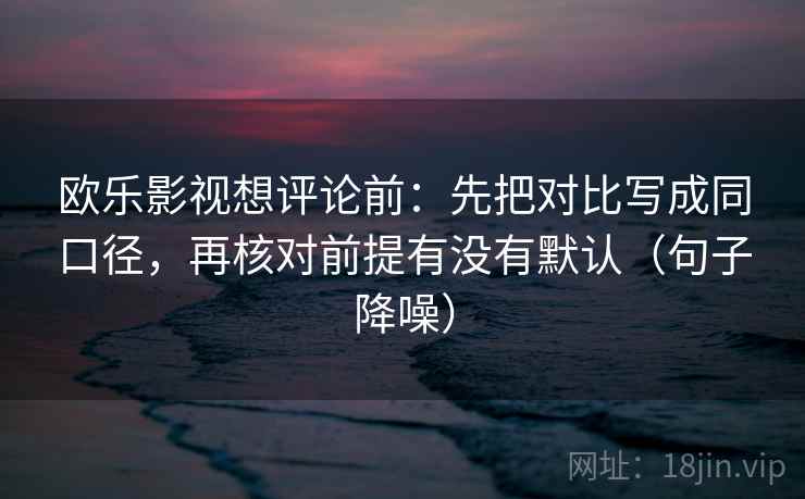 欧乐影视想评论前:先把对比写成同口径,再核对前提有没有默认(句子降噪) 欧乐影视想评论前:先把对比写成同口径,再核对前提有没有默认(句子降噪)