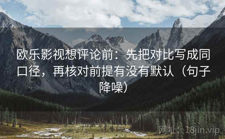 欧乐影视想评论前:先把对比写成同口径,再核对前提有没有默认(句子降噪) 欧乐影视想评论前:先把对比写成同口径,再核对前提有没有默认(句子降噪)