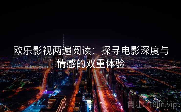 欧乐影视两遍阅读:探寻电影深度与情感的双重体验 欧乐影视两遍阅读:探寻电影深度与情感的双重体验