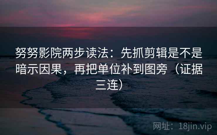 努努影院两步读法:先抓剪辑是不是暗示因果,再把单位补到图旁(证据三连) 努努影院两步读法:先抓剪辑是不是暗示因果,再把单位补到图旁(证据三连)