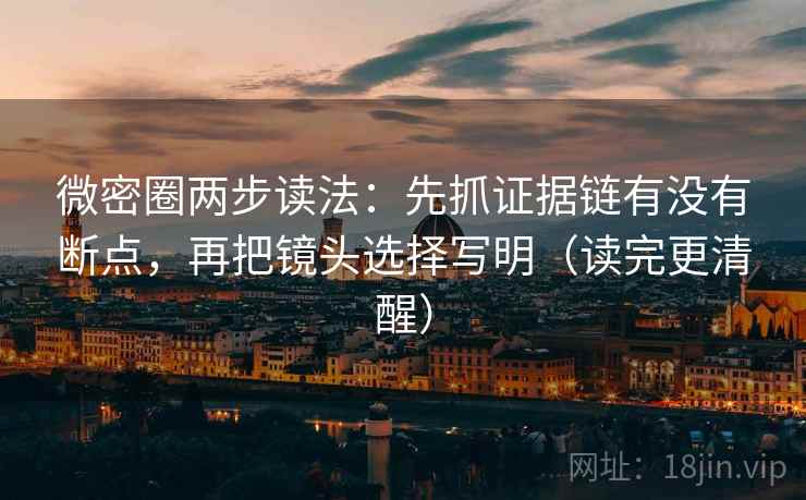 微密圈两步读法：先抓证据链有没有断点，再把镜头选择写明（读完更清醒）