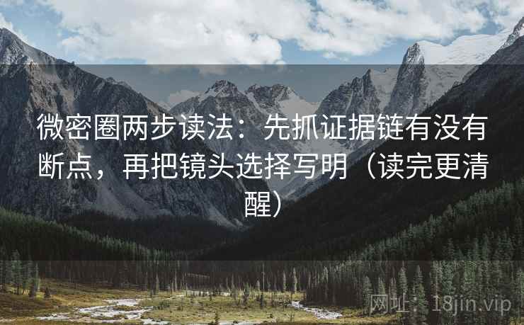 微密圈两步读法：先抓证据链有没有断点，再把镜头选择写明（读完更清醒）