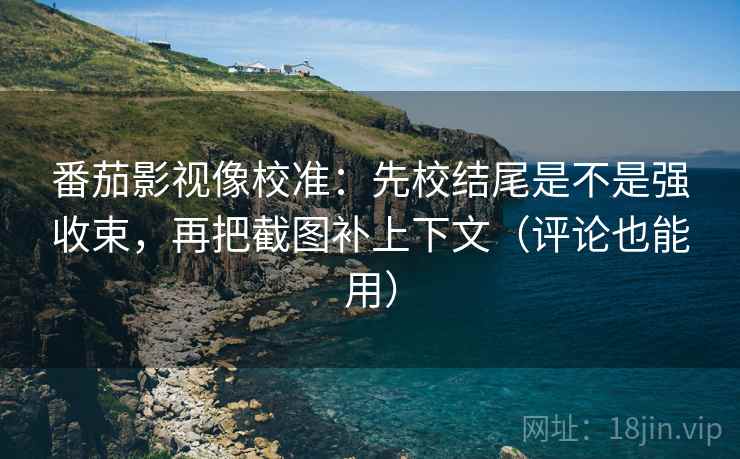 番茄影视像校准:先校结尾是不是强收束,再把截图补上下文(评论也能用) 番茄影视像校准:先校结尾是不是强收束,再把截图补上下文(评论也能用)
