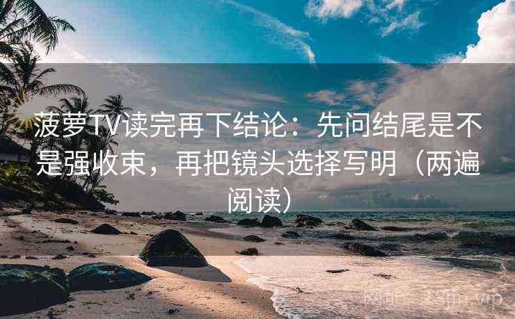 菠萝TV读完再下结论:先问结尾是不是强收束,再把镜头选择写明(两遍阅读) 菠萝TV读完再下结论:先问结尾是不是强收束,再把镜头选择写明(两遍阅读)