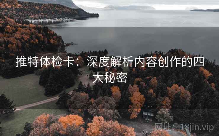 推特体检卡:深度解析内容创作的四大秘密 推特体检卡:深度解析内容创作的四大秘密
