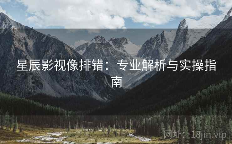 星辰影视像排错:专业解析与实操指南 星辰影视像排错:专业解析与实操指南