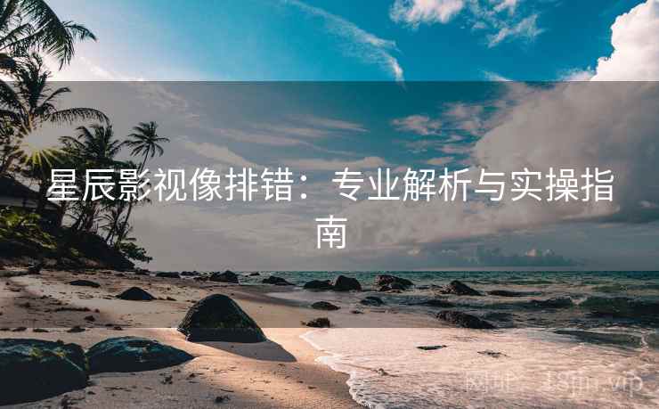 星辰影视像排错:专业解析与实操指南 星辰影视像排错:专业解析与实操指南