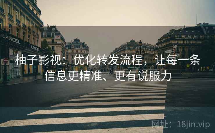 柚子影视:优化转发流程,让每一条信息更精准、更有说服力 柚子影视:优化转发流程,让每一条信息更精准、更有说服力