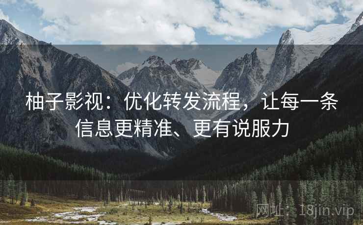 柚子影视:优化转发流程,让每一条信息更精准、更有说服力 柚子影视:优化转发流程,让每一条信息更精准、更有说服力