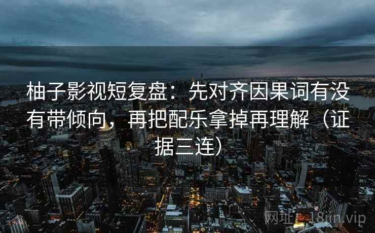 柚子影视短复盘:先对齐因果词有没有带倾向,再把配乐拿掉再理解(证据三连) 柚子影视短复盘:先对齐因果词有没有带倾向,再把配乐拿掉再理解(证据三连)