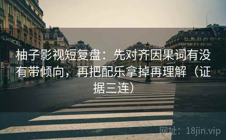 柚子影视短复盘:先对齐因果词有没有带倾向,再把配乐拿掉再理解(证据三连) 柚子影视短复盘:先对齐因果词有没有带倾向,再把配乐拿掉再理解(证据三连)