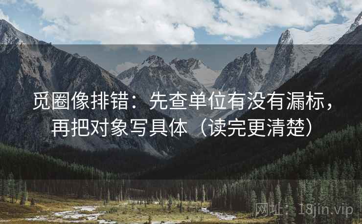 觅圈像排错:先查单位有没有漏标,再把对象写具体(读完更清楚) 觅圈像排错:先查单位有没有漏标,再把对象写具体(读完更清楚)