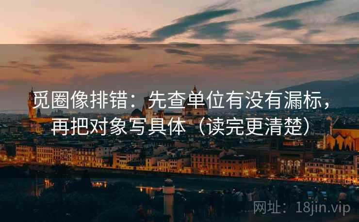觅圈像排错:先查单位有没有漏标,再把对象写具体(读完更清楚) 觅圈像排错:先查单位有没有漏标,再把对象写具体(读完更清楚)