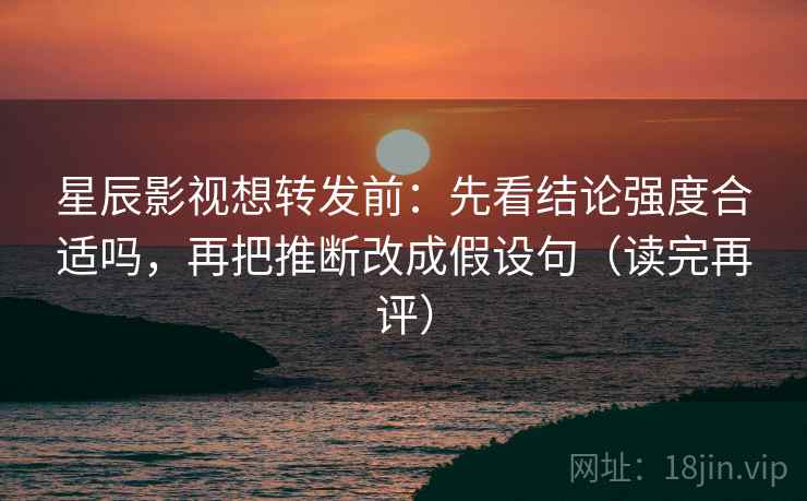 星辰影视想转发前:先看结论强度合适吗,再把推断改成假设句(读完再评) 星辰影视想转发前:先看结论强度合适吗,再把推断改成假设句(读完再评)