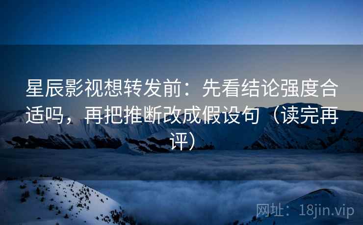 星辰影视想转发前:先看结论强度合适吗,再把推断改成假设句(读完再评) 星辰影视想转发前:先看结论强度合适吗,再把推断改成假设句(读完再评)