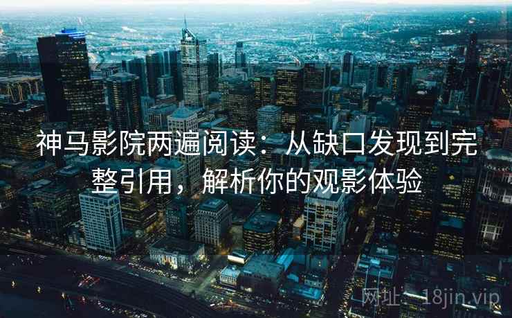 神马影院两遍阅读:从缺口发现到完整引用,解析你的观影体验 神马影院两遍阅读:从缺口发现到完整引用,解析你的观影体验