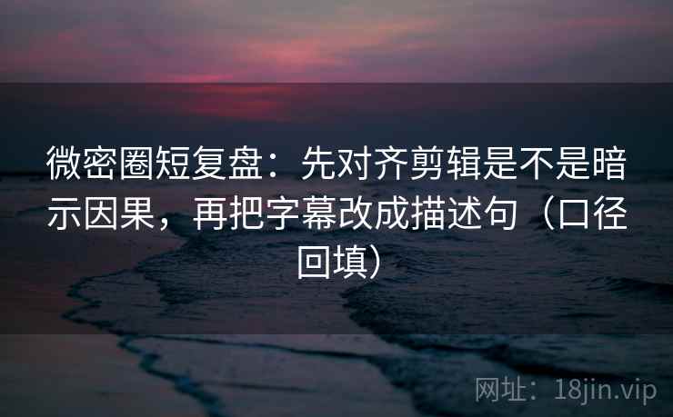 微密圈短复盘:先对齐剪辑是不是暗示因果,再把字幕改成描述句(口径回填) 微密圈短复盘:先对齐剪辑是不是暗示因果,再把字幕改成描述句(口径回填)
