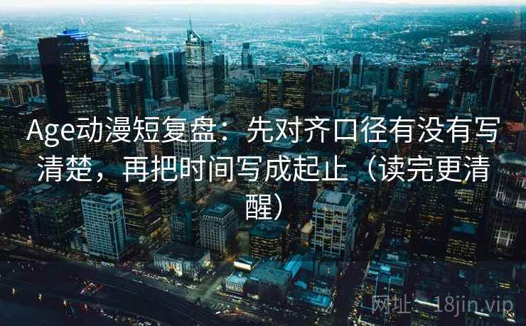Age动漫短复盘:先对齐口径有没有写清楚,再把时间写成起止(读完更清醒) Age动漫短复盘:先对齐口径有没有写清楚,再把时间写成起止(读完更清醒)