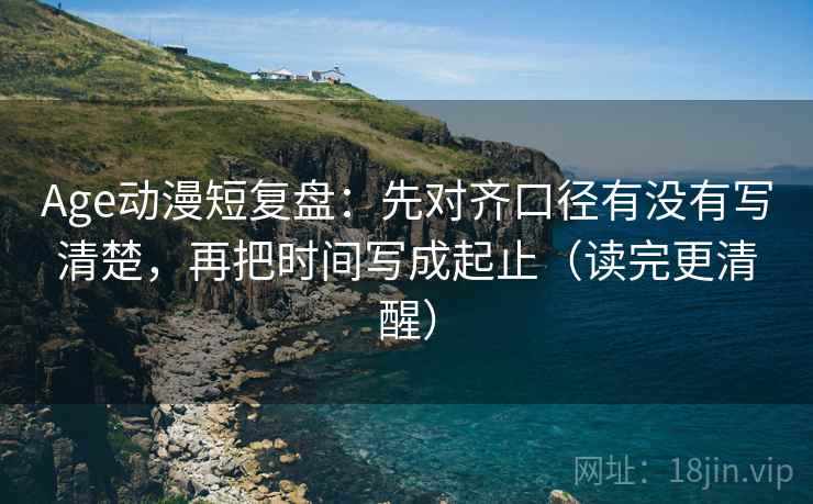 Age动漫短复盘:先对齐口径有没有写清楚,再把时间写成起止(读完更清醒) Age动漫短复盘:先对齐口径有没有写清楚,再把时间写成起止(读完更清醒)