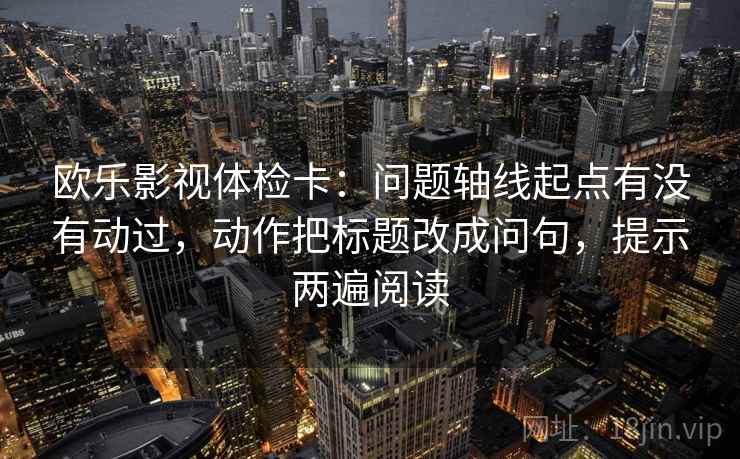 欧乐影视体检卡:问题轴线起点有没有动过,动作把标题改成问句,提示两遍阅读 欧乐影视体检卡:问题轴线起点有没有动过,动作把标题改成问句,提示两遍阅读