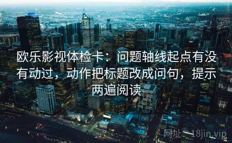 欧乐影视体检卡:问题轴线起点有没有动过,动作把标题改成问句,提示两遍阅读 欧乐影视体检卡:问题轴线起点有没有动过,动作把标题改成问句,提示两遍阅读