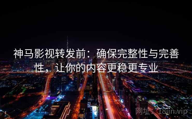 神马影视转发前:确保完整性与完善性,让你的内容更稳更专业 神马影视转发前:确保完整性与完善性,让你的内容更稳更专业
